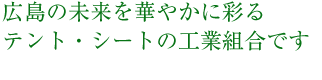 広島の未来を華やかに彩る　テント・シートの工業組合です